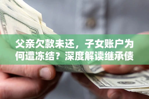 济南父亲欠款未还，子女账户为何遭冻结？深度解读继承债务迷局