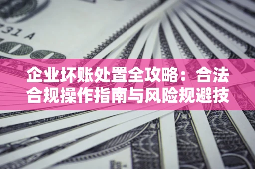 济南企业坏账处置全攻略：合法合规操作指南与风险规避技巧解析