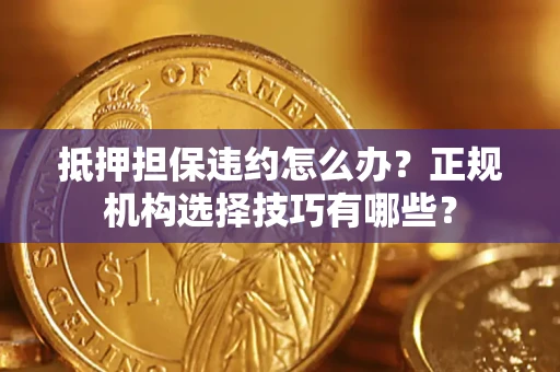 济南抵押担保违约怎么办？正规机构选择技巧有哪些？