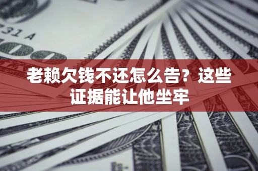 济南老赖欠钱不还怎么告？这些证据能让他坐牢