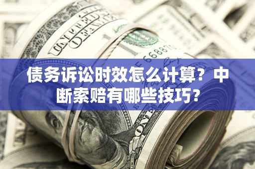 济南债务诉讼时效怎么计算？中断索赔有哪些技巧？