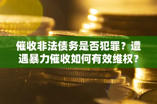 济南催收非法债务是否犯罪?遭遇暴力催收如何有效维权? 济南催收非法债务是否犯罪?遭遇暴力催收如何有效维权?