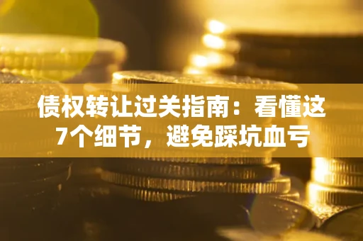 济南债权转让过关指南：看懂这7个细节，避免踩坑血亏