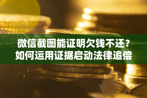 济南微信截图能证明欠钱不还？如何运用证据启动法律追偿程序？