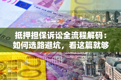 济南抵押担保诉讼全流程解码：如何选路避坑，看这篇就够了