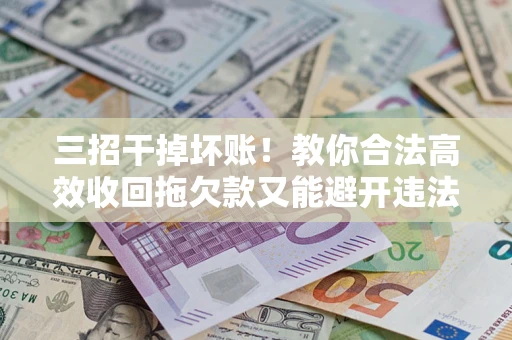 济南三招干掉坏账！教你合法高效收回拖欠款又能避开违法雷区