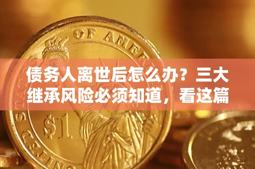 济南债务人离世后怎么办？三大继承风险必须知道，看这篇就够了