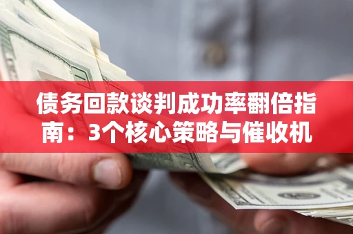济南债务回款谈判成功率翻倍指南：3个核心策略与催收机构避坑法则