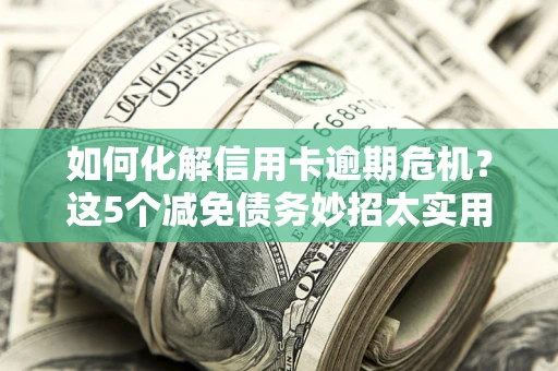 济南如何化解信用卡逾期危机？这5个减免债务妙招太实用