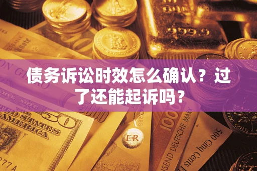 济南债务诉讼时效怎么确认？过了还能起诉吗？