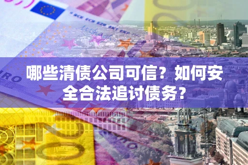 济南哪些清债公司可信？如何安全合法追讨债务？