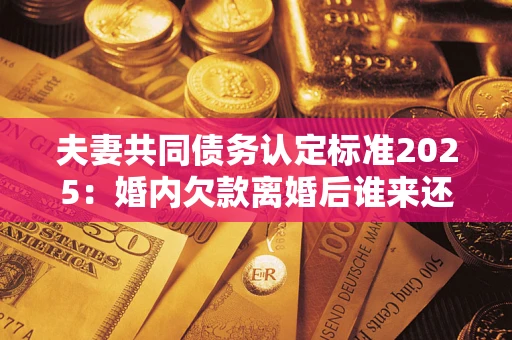 济南夫妻共同债务认定标准2025:婚内欠款离婚后谁来还? 济南夫妻共同债务认定标准2025:婚内欠款离婚后谁来还?
