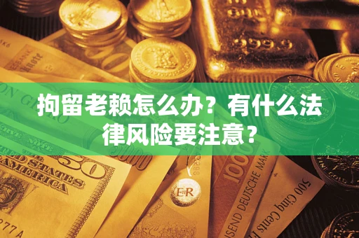 济南拘留老赖怎么办？有什么法律风险要注意？