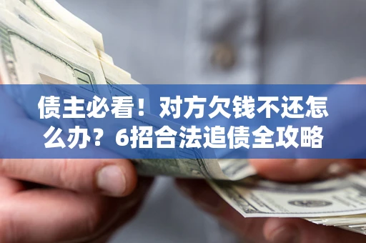 济南债主必看！对方欠钱不还怎么办？6招合法追债全攻略