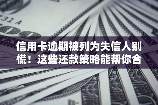 济南信用卡逾期被列为失信人别慌！这些还款策略能帮你合法止损