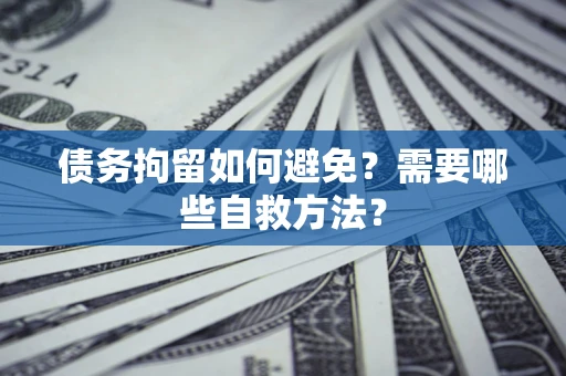 济南债务拘留如何避免？需要哪些自救方法？