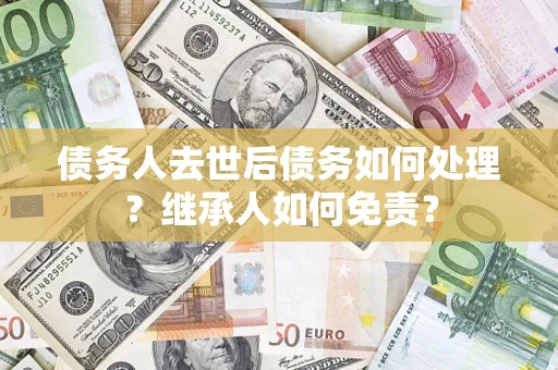 济南债务人去世后债务如何处理？继承人如何免责？