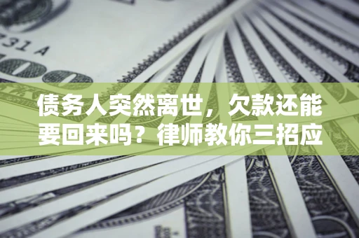 济南债务人突然离世，欠款还能要回来吗？律师教你三招应对