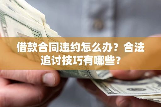 济南借款合同违约怎么办？合法追讨技巧有哪些？