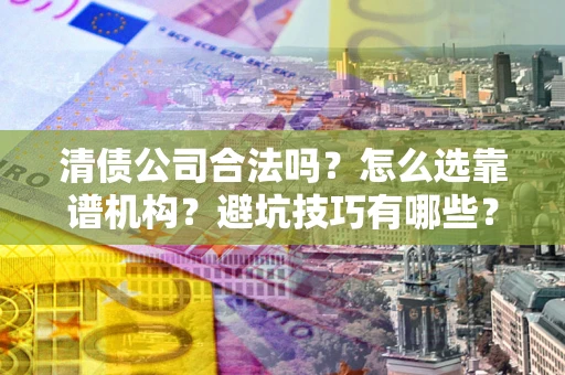 济南清债公司合法吗？怎么选靠谱机构？避坑技巧有哪些？
