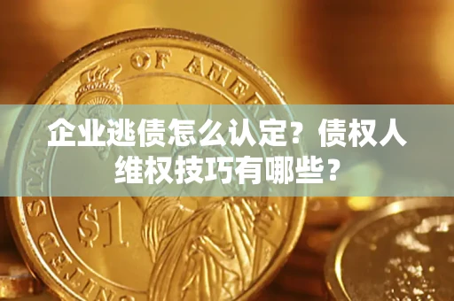 济南企业逃债怎么认定？债权人维权技巧有哪些？