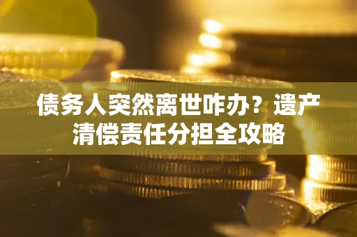 济南债务人突然离世咋办？遗产清偿责任分担全攻略