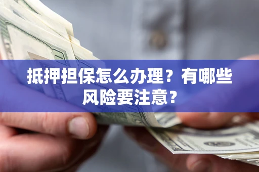济南抵押担保怎么办理？有哪些风险要注意？