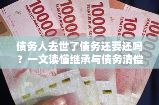 济南债务人去世了债务还要还吗？一文读懂继承与债务清偿