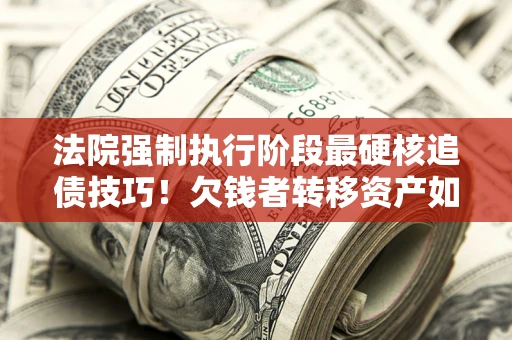 济南法院强制执行阶段最硬核追债技巧！欠钱者转移资产如何破解？