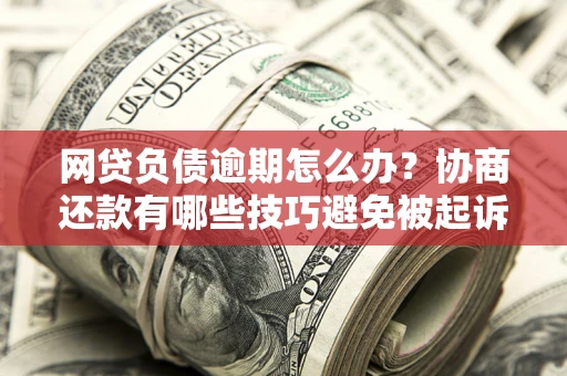 济南网贷负债逾期怎么办？协商还款有哪些技巧避免被起诉？
