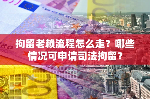 济南拘留老赖流程怎么走？哪些情况可申请司法拘留？