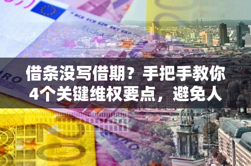 济南借条没写借期？手把手教你4个关键维权要点，避免人财两空