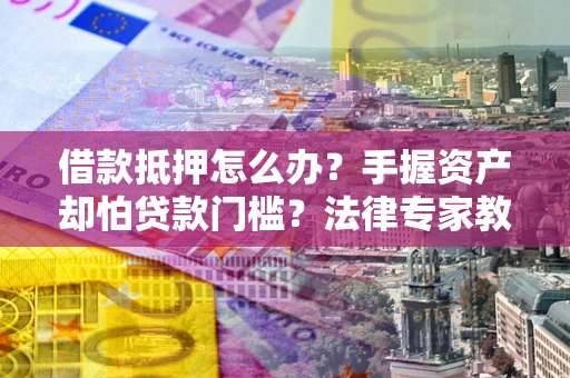 济南借款抵押怎么办？手握资产却怕贷款门槛？法律专家教你办抵押不踩坑