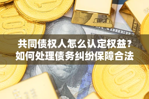 济南共同债权人怎么认定权益？如何处理债务纠纷保障合法权益？