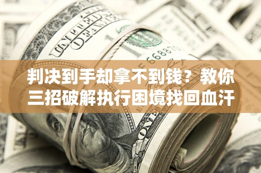 济南判决到手却拿不到钱？教你三招破解执行困境找回血汗钱