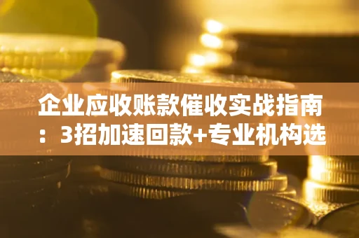 济南企业应收账款催收实战指南：3招加速回款+专业机构选择避坑