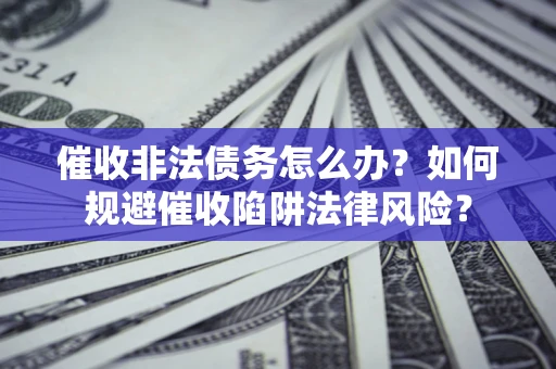 济南催收非法债务怎么办？如何规避催收陷阱法律风险？