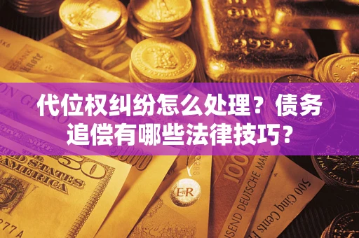 济南代位权纠纷怎么处理？债务追偿有哪些法律技巧？