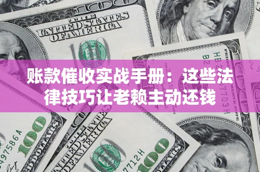 济南账款催收实战手册：这些法律技巧让老赖主动还钱