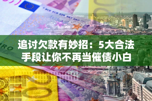 济南追讨欠款有妙招：5大合法手段让你不再当催债小白