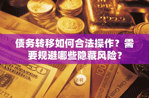 济南债务转移如何合法操作？需要规避哪些隐藏风险？