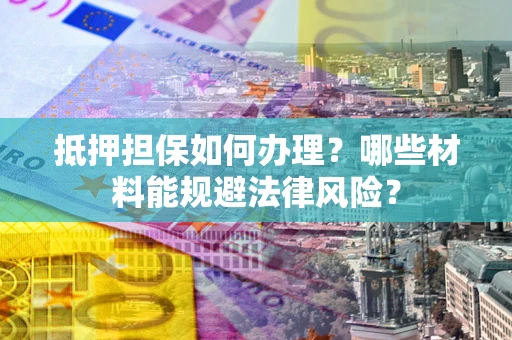 济南抵押担保如何办理？哪些材料能规避法律风险？