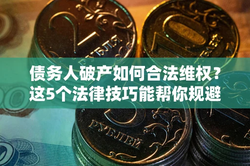 济南债务人破产如何合法维权？这5个法律技巧能帮你规避风险