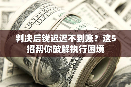 济南判决后钱迟迟不到账？这5招帮你破解执行困境