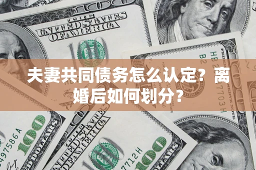 济南夫妻共同债务怎么认定？离婚后如何划分？