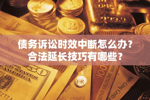 济南债务诉讼时效中断怎么办？合法延长技巧有哪些？