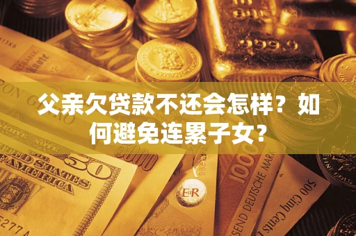 济南父亲欠贷款不还会怎样？如何避免连累子女？
