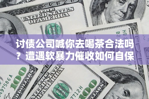 济南讨债公司喊你去喝茶合法吗？遭遇软暴力催收如何自保？