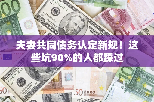 济南夫妻共同债务认定新规！这些坑90%的人都踩过