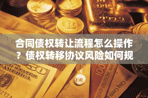 济南合同债权转让流程怎么操作？债权转移协议风险如何规避？